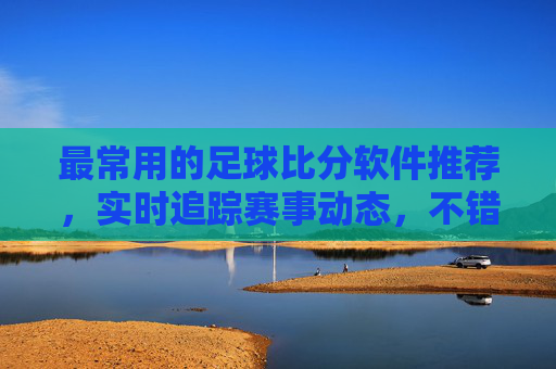 最常用的足球比分软件推荐，实时追踪赛事动态，不错过任何精彩瞬间，最常用足球比分软件推荐，实时追踪赛事，不错过精彩