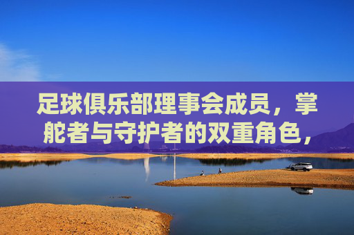 足球俱乐部理事会成员，掌舵者与守护者的双重角色，足球俱乐部理事会成员，掌舵者与守护者