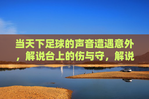 当天下足球的声音遭遇意外，解说台上的伤与守，解说台意外与守，足球声音的坚守