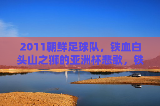 2011朝鲜足球队,铁血白头山之狮的亚洲杯悲歌,铁血白头山之狮,2011亚洲杯悲歌