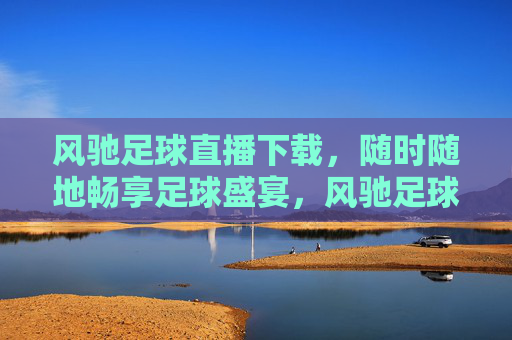 风驰足球直播下载，随时随地畅享足球盛宴，风驰足球直播下载，随时随地畅享足球盛宴