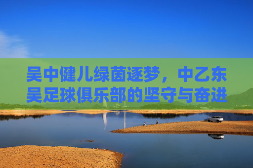 吴中健儿绿茵逐梦,中乙东吴足球俱乐部的坚守与奋进,吴中健儿绿茵逐梦,中乙东吴的坚守与奋进