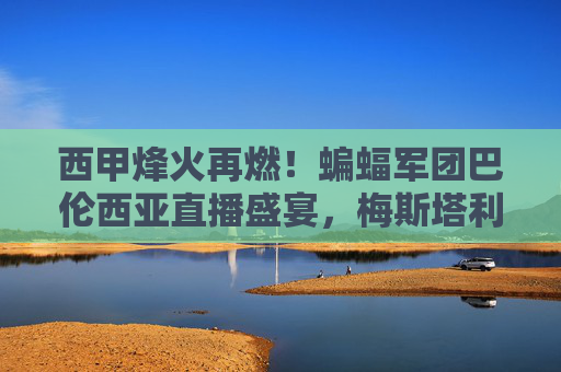 西甲烽火再燃！蝙蝠军团巴伦西亚直播盛宴，梅斯塔利亚的激情永不落幕，西甲烽火再燃！巴伦西亚梅斯塔利亚直播盛宴，激情永不落幕