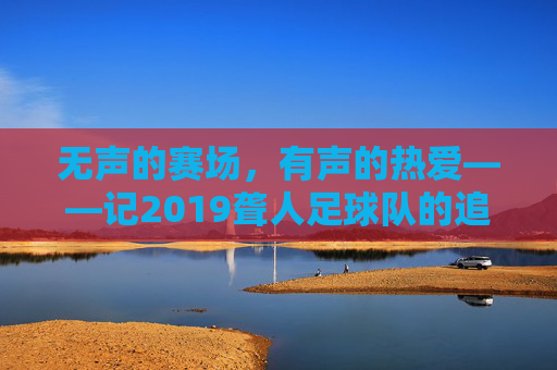 无声的赛场,有声的热爱——记2019聋人足球队的追梦之路,无声赛场,有声热爱——2019聋人足球队追梦之路