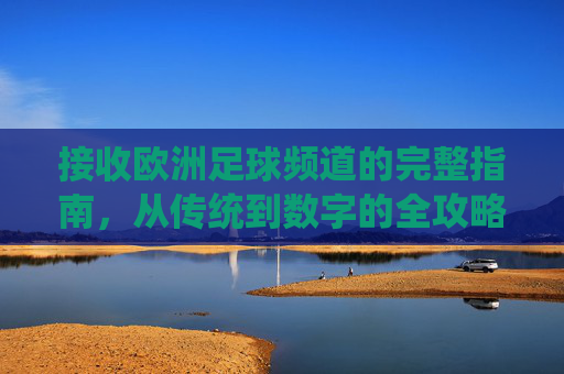 接收欧洲足球频道的完整指南,从传统到数字的全攻略,接收欧洲足球频道,从传统到数字的全攻略