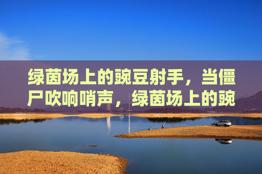 绿茵场上的豌豆射手，当僵尸吹响哨声，绿茵场上的豌豆射手，僵尸哨声下的攻防