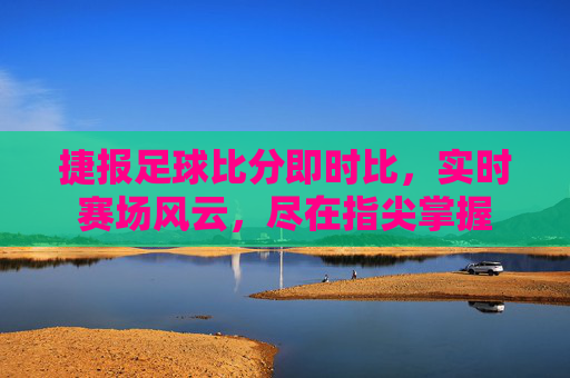 捷报足球比分即时比,实时赛场风云,尽在指尖掌握