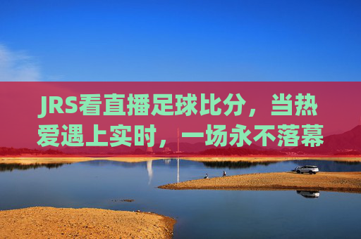 JRS看直播足球比分,当热爱遇上实时,一场永不落幕的狂欢,JRS直播足球比分,当热爱遇上实时,永不落幕狂欢