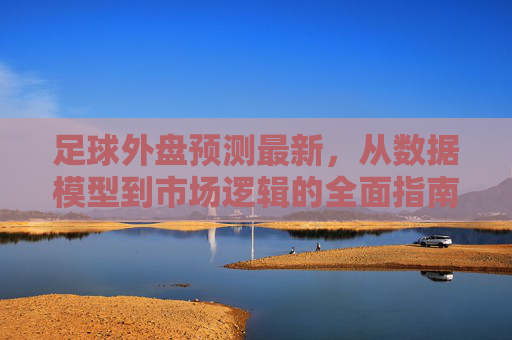 足球外盘预测最新，从数据模型到市场逻辑的全面指南，足球外盘预测最新指南，从数据模型到市场逻辑