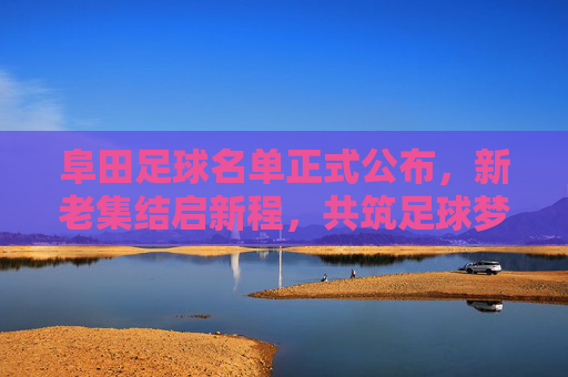 阜田足球名单正式公布，新老集结启新程，共筑足球梦想，阜田足球名单公布，新老集结启新程共筑足球梦想