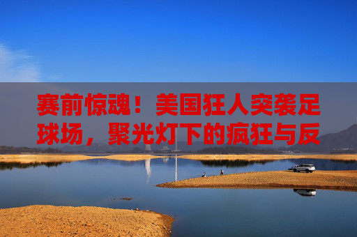 赛前惊魂!美国狂人突袭足球场,聚光灯下的疯狂与反思,赛前惊魂!美国狂人突袭足球场,聚光灯下的疯狂与反思