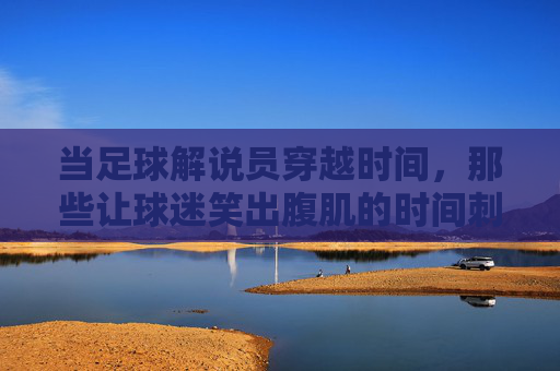 当足球解说员穿越时间，那些让球迷笑出腹肌的时间刺客，时间刺客！足球解说员的爆笑穿越时刻