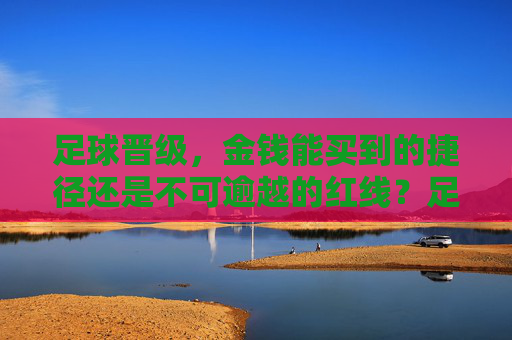 足球晋级,金钱能买到的捷径还是不可逾越的红线?足球晋级,金钱的捷径与红线之辩