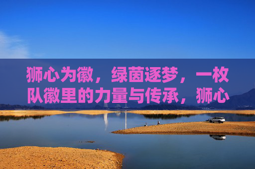 狮心为徽,绿茵逐梦,一枚队徽里的力量与传承,狮心为徽,绿茵逐梦,一枚队徽的力量与传承