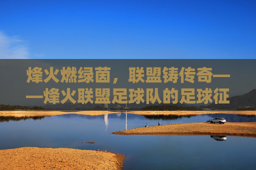 烽火燃绿茵,联盟铸传奇——烽火联盟足球队的足球征程,烽火联盟,绿茵征程铸传奇