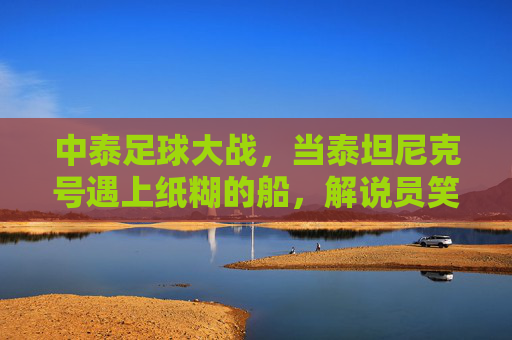 中泰足球大战，当泰坦尼克号遇上纸糊的船，解说员笑到嗓子劈叉，泰坦尼克号遇上纸船！中泰足球大战解说笑劈叉
