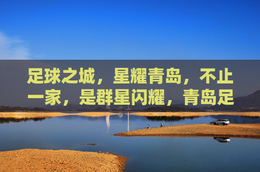 足球之城,星耀青岛,不止一家,是群星闪耀,青岛足球之城,群星闪耀