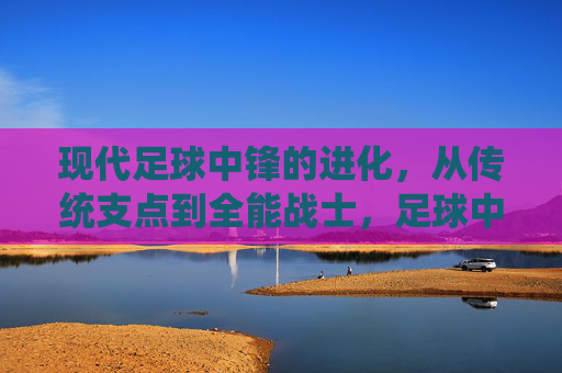 现代足球中锋的进化，从传统支点到全能战士，足球中锋的进化，从支点到全能战士