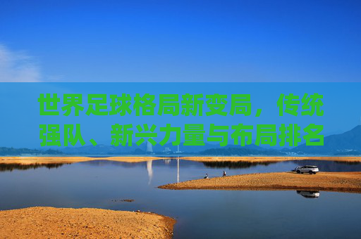 世界足球格局新变局,传统强队、新兴力量与布局排名的深层解析,世界足球格局新变局,传统强队、新兴力量与排名布局深层解析