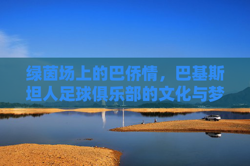 绿茵场上的巴侨情，巴基斯坦人足球俱乐部的文化与梦想，巴侨绿茵梦，巴基斯坦人足球俱乐部的文化与情怀
