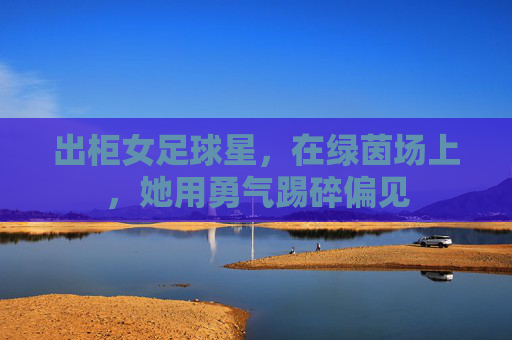出柜女足球星,在绿茵场上,她用勇气踢碎偏见