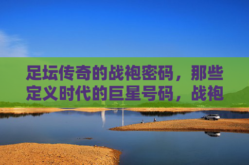 足坛传奇的战袍密码，那些定义时代的巨星号码，战袍密码，足坛传奇巨星号码的时代定义