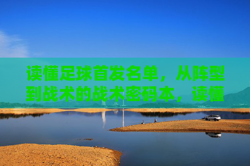 读懂足球首发名单，从阵型到战术的战术密码本，读懂足球首发名单，从阵型到战术的战术密码本