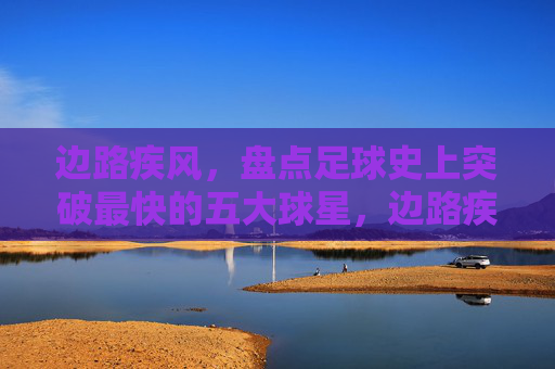 边路疾风,盘点足球史上突破最快的五大球星,边路疾风,足球史上突破最快的五大球星