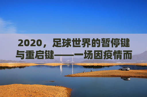 2020,足球世界的暂停键与重启键——一场因疫情而特殊的足球史诗,2020,足球世界的暂停键与重启键——疫情下的特殊足球史诗