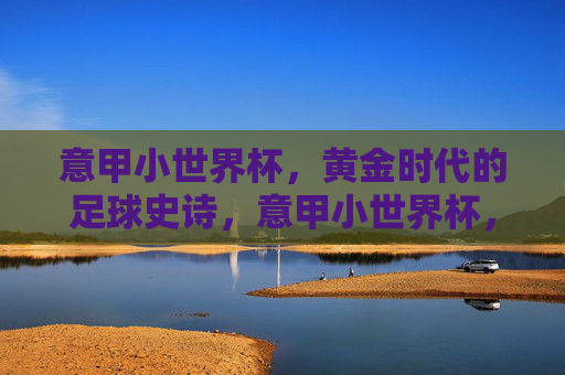意甲小世界杯，黄金时代的足球史诗，意甲小世界杯，黄金时代的足球史诗