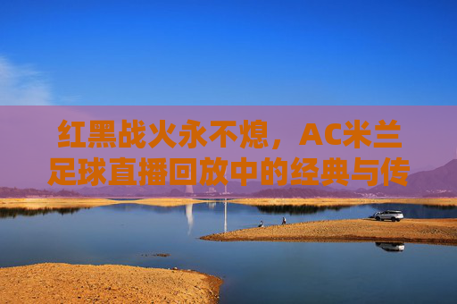 红黑战火永不熄，AC米兰足球直播回放中的经典与传承，红黑战火永不熄，AC米兰经典传承录