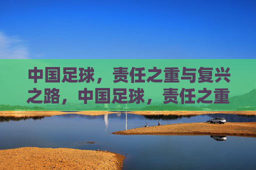 中国足球，责任之重与复兴之路，中国足球，责任之重与复兴之路