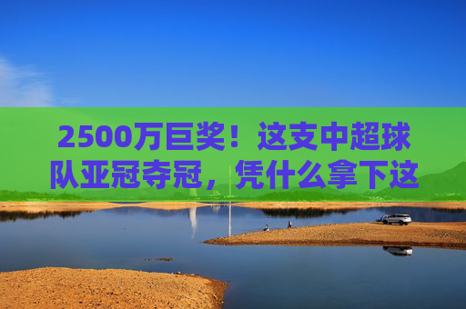 2500万巨奖！这支中超球队亚冠夺冠，凭什么拿下这份荣耀？2500万巨奖！中超亚冠夺冠凭何问鼎？