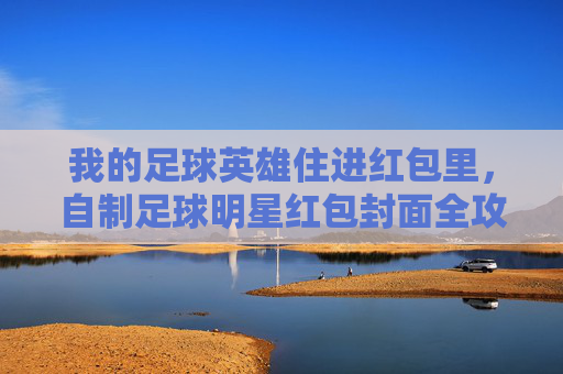 我的足球英雄住进红包里,自制足球明星红包封面全攻略,自制足球英雄红包封面全攻略