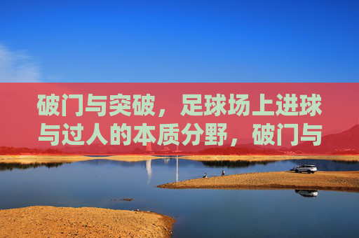 破门与突破，足球场上进球与过人的本质分野，破门与突破，足球场上进球与过人的本质分野