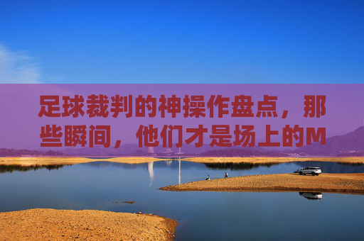 足球裁判的神操作盘点，那些瞬间，他们才是场上的MVP！足球裁判的神操作瞬间，他们才是场上的MVP！