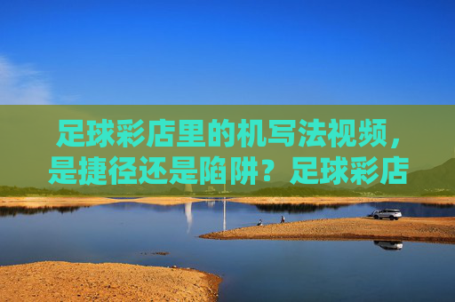 足球彩店里的机写法视频,是捷径还是陷阱?足球彩店机写法视频,捷径还是陷阱?