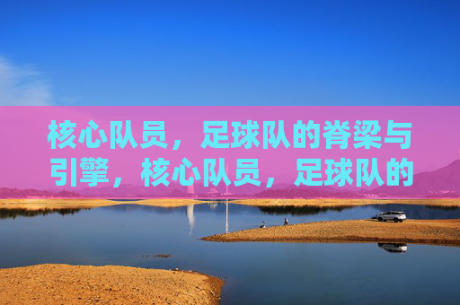 核心队员，足球队的脊梁与引擎，核心队员，足球队的脊梁与引擎