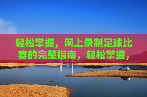 轻松掌握,网上录制足球比赛的完整指南,轻松掌握,网上录制足球比赛完整指南