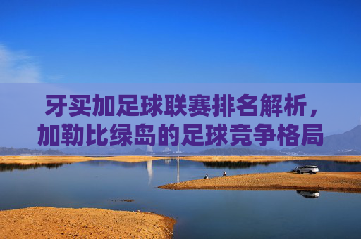 牙买加足球联赛排名解析,加勒比绿岛的足球竞争格局,牙买加联赛排名解析与加勒比绿岛足球竞争格局