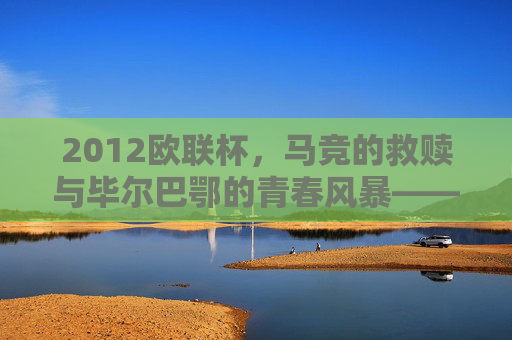 2012欧联杯,马竞的救赎与毕尔巴鄂的青春风暴——西班牙内战书写欧联新篇章,2012欧联杯,西班牙内战,马竞救赎与毕尔巴鄂青春风暴书写新篇章