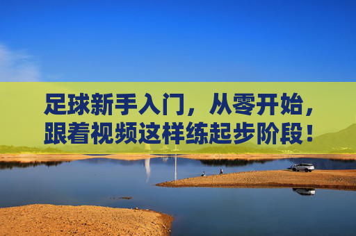 足球新手入门,从零开始,跟着视频这样练起步阶段!零基础足球入门,跟着视频这样练起步