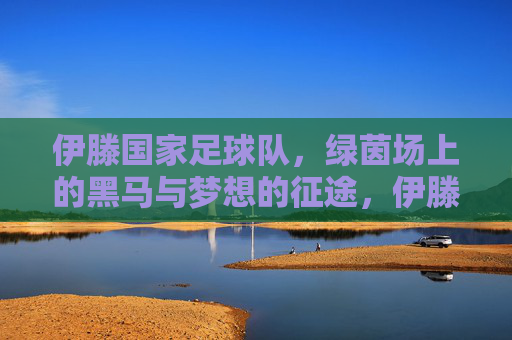伊滕国家足球队,绿茵场上的黑马与梦想的征途,伊滕国家足球队,绿茵黑马,梦想征途