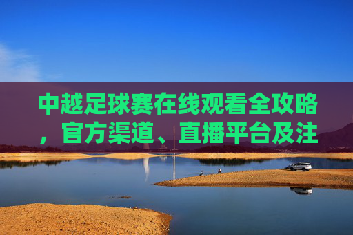 中越足球赛在线观看全攻略,官方渠道、直播平台及注意事项,中越足球赛在线观看全攻略,官方渠道、直播平台及注意事项