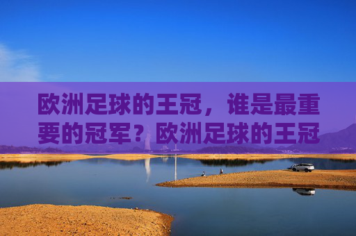 欧洲足球的王冠,谁是最重要的冠军?欧洲足球的王冠,谁是最重要的冠军?