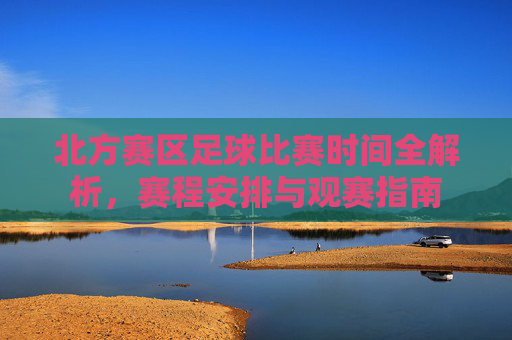 北方赛区足球比赛时间全解析,赛程安排与观赛指南