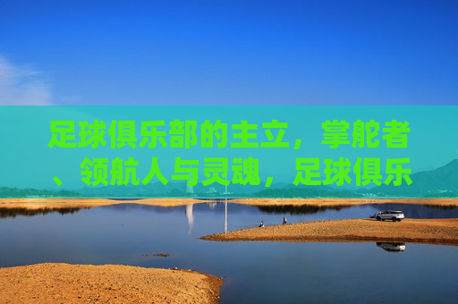 足球俱乐部的主立，掌舵者、领航人与灵魂，足球俱乐部主立，掌舵者、领航人与灵魂