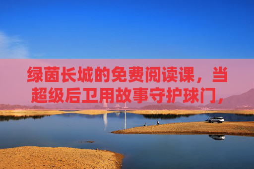 绿茵长城的免费阅读课,当超级后卫用故事守护球门,绿茵长城免费阅读课,超级后卫用故事守护球门