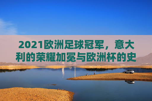 2021欧洲足球冠军，意大利的荣耀加冕与欧洲杯的史诗时刻，2021欧洲杯，意大利荣耀加冕的史诗时刻