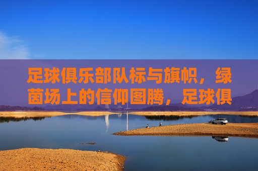 足球俱乐部队标与旗帜，绿茵场上的信仰图腾，足球俱乐部队标与旗帜，绿茵场上的信仰图腾